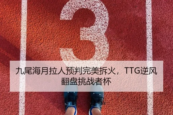 九尾海月拉人预判完美拆火，TTG逆风翻盘挑战者杯